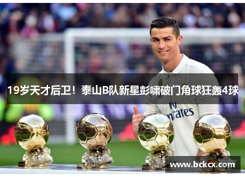 19岁天才后卫！泰山B队新星彭啸破门角球狂轰4球