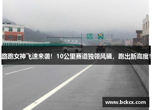 路跑女神飞速来袭！10公里赛道独领风骚，跑出新高度！